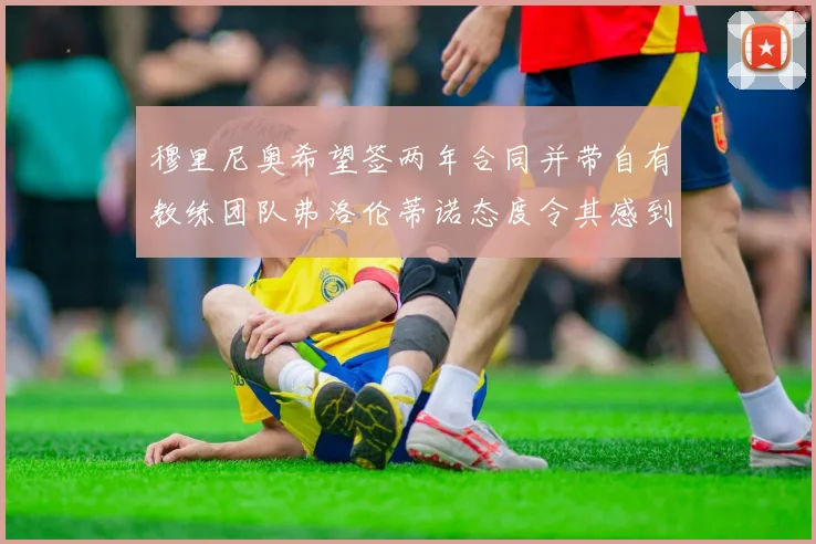 穆里尼奥希望签两年合同并带自有教练团队弗洛伦蒂诺态度令其感到失望