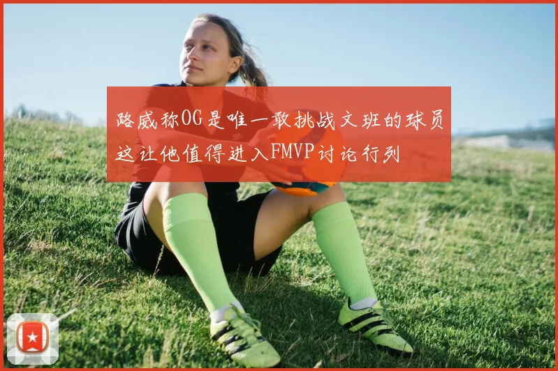 路威称OG是唯一敢挑战文班的球员这让他值得进入FMVP讨论行列