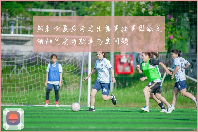 热刺今夏应考虑出售罗梅罗因缺乏领袖气质与职业态度问题
