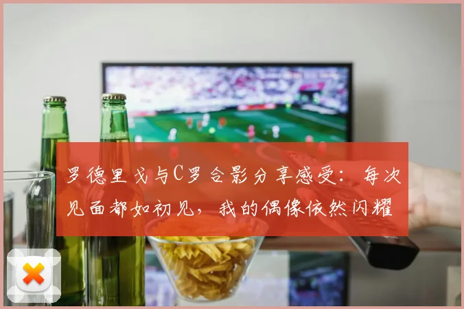罗德里戈与C罗合影分享感受：每次见面都如初见，我的偶像依然闪耀