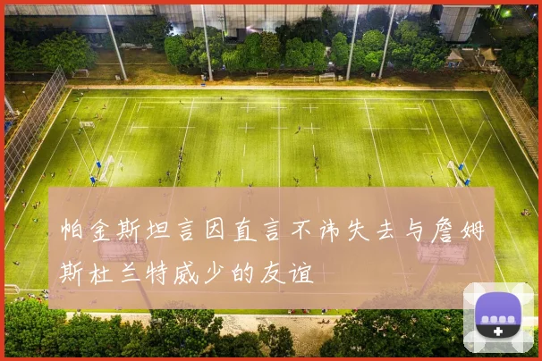 帕金斯坦言因直言不讳失去与詹姆斯杜兰特威少的友谊