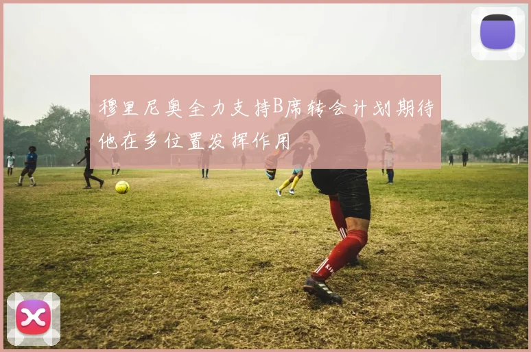 穆里尼奥全力支持B席转会计划期待他在多位置发挥作用