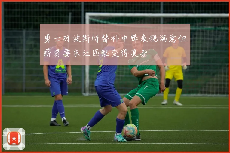 勇士对波斯特替补中锋表现满意但薪资要求让匹配变得复杂