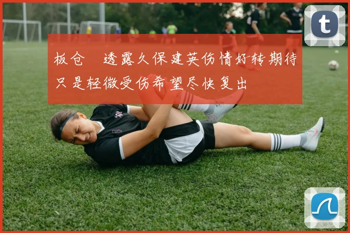 板仓滉透露久保建英伤情好转期待只是轻微受伤希望尽快复出
