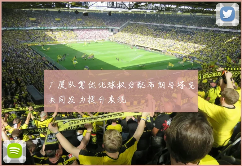 广厦队需优化球权分配布朗与塔克共同发力提升表现