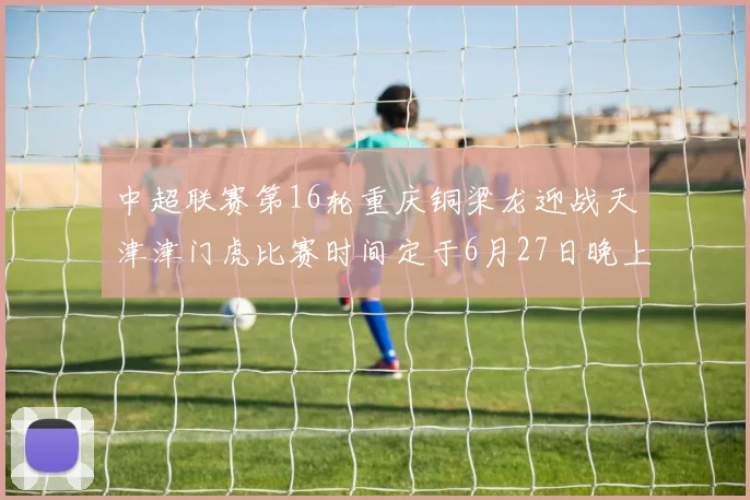 中超联赛第16轮重庆铜梁龙迎战天津津门虎比赛时间定于6月27日晚上20点