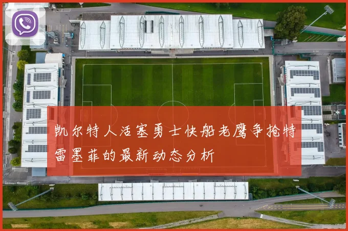 凯尔特人活塞勇士快船老鹰争抢特雷墨菲的最新动态分析