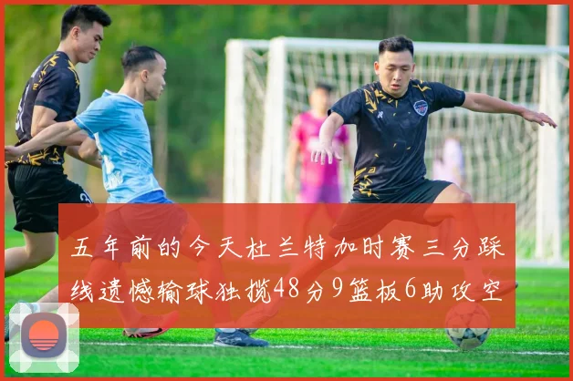五年前的今天杜兰特加时赛三分踩线遗憾输球独揽48分9篮板6助攻空砍成悲剧